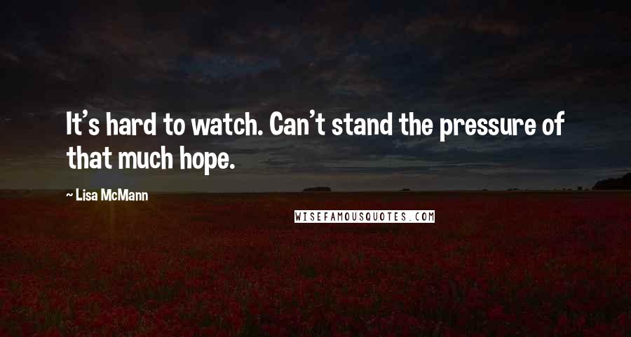 Lisa McMann Quotes: It's hard to watch. Can't stand the pressure of that much hope.