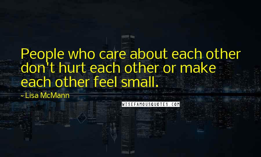 Lisa McMann Quotes: People who care about each other don't hurt each other or make each other feel small.