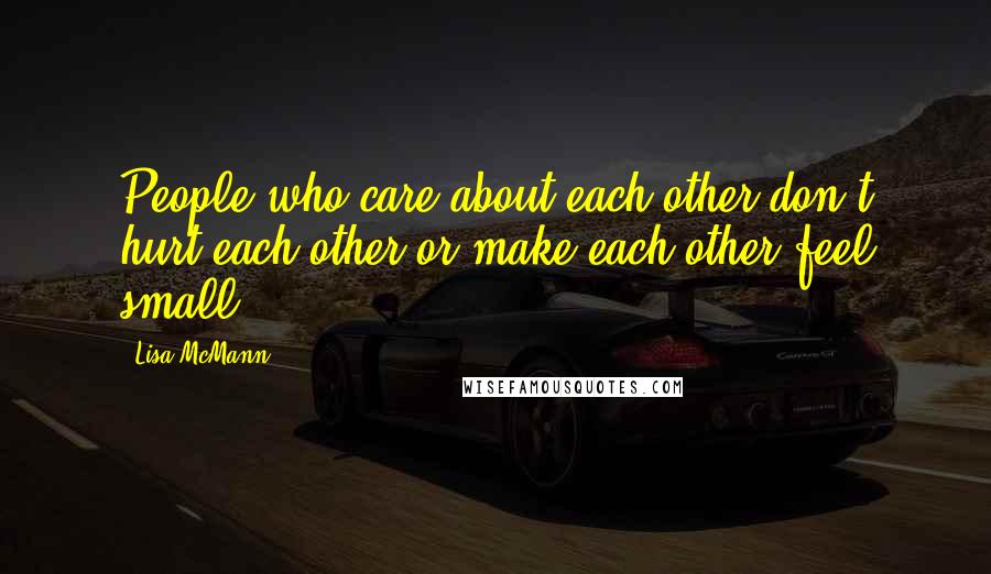 Lisa McMann Quotes: People who care about each other don't hurt each other or make each other feel small.