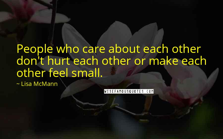 Lisa McMann Quotes: People who care about each other don't hurt each other or make each other feel small.