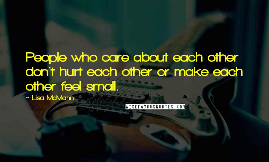 Lisa McMann Quotes: People who care about each other don't hurt each other or make each other feel small.