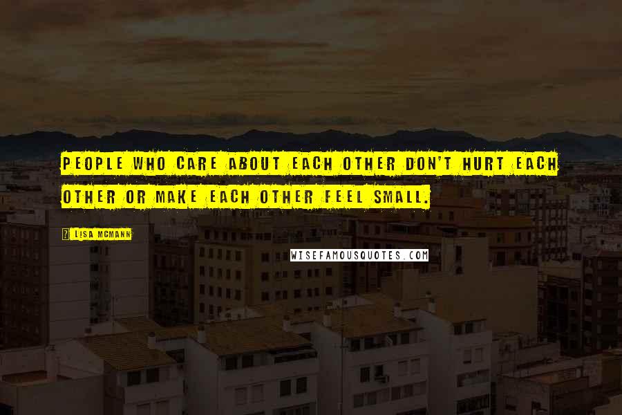 Lisa McMann Quotes: People who care about each other don't hurt each other or make each other feel small.