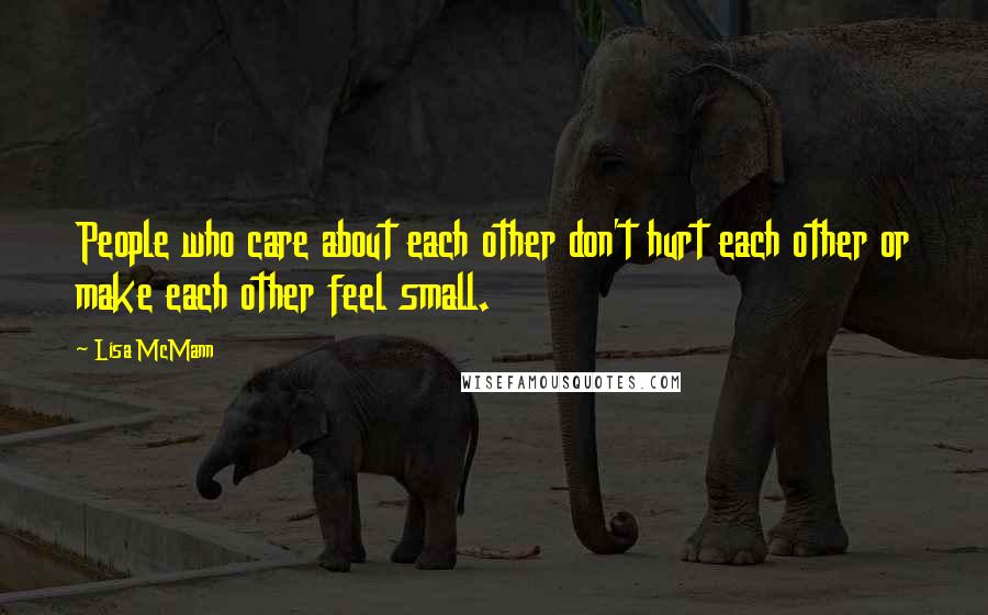 Lisa McMann Quotes: People who care about each other don't hurt each other or make each other feel small.