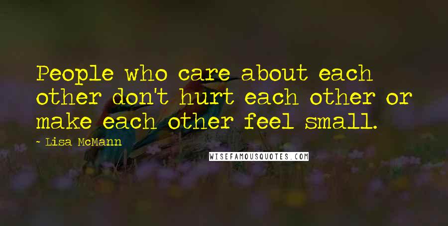 Lisa McMann Quotes: People who care about each other don't hurt each other or make each other feel small.