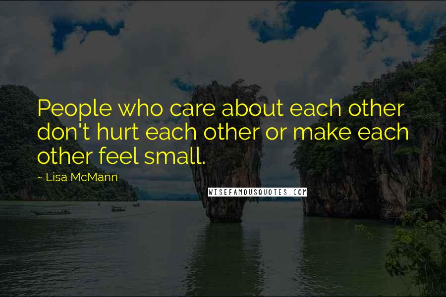 Lisa McMann Quotes: People who care about each other don't hurt each other or make each other feel small.