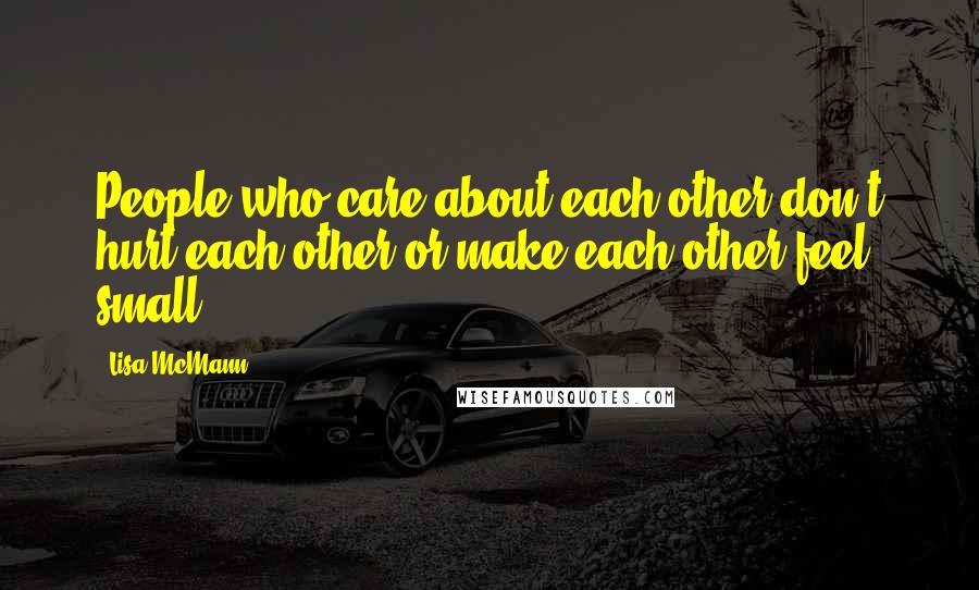 Lisa McMann Quotes: People who care about each other don't hurt each other or make each other feel small.