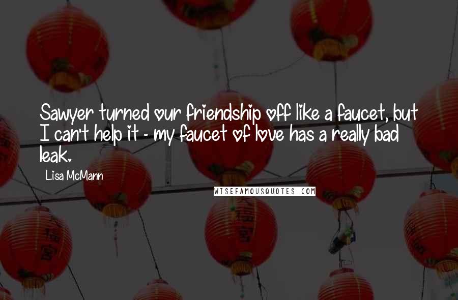 Lisa McMann Quotes: Sawyer turned our friendship off like a faucet, but I can't help it - my faucet of love has a really bad leak.