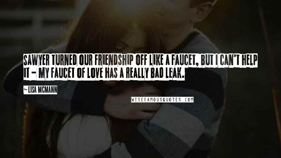 Lisa McMann Quotes: Sawyer turned our friendship off like a faucet, but I can't help it - my faucet of love has a really bad leak.