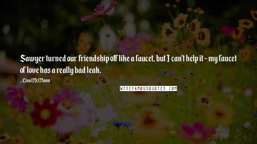 Lisa McMann Quotes: Sawyer turned our friendship off like a faucet, but I can't help it - my faucet of love has a really bad leak.