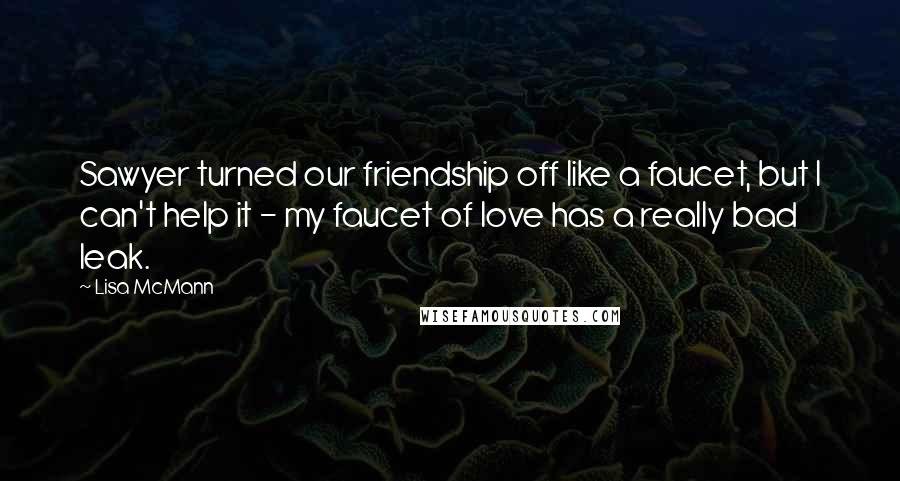Lisa McMann Quotes: Sawyer turned our friendship off like a faucet, but I can't help it - my faucet of love has a really bad leak.
