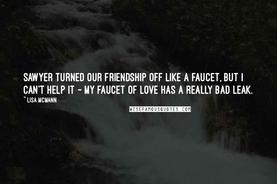 Lisa McMann Quotes: Sawyer turned our friendship off like a faucet, but I can't help it - my faucet of love has a really bad leak.