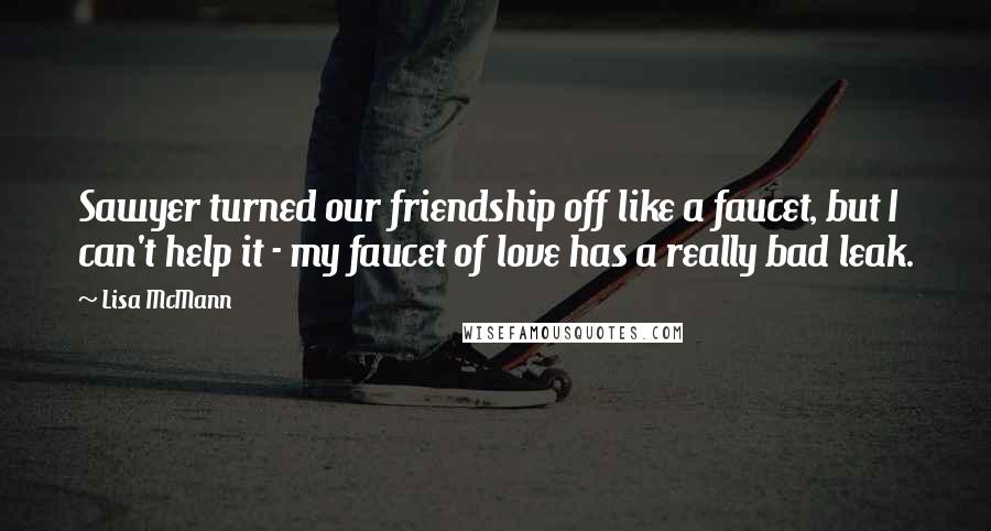 Lisa McMann Quotes: Sawyer turned our friendship off like a faucet, but I can't help it - my faucet of love has a really bad leak.