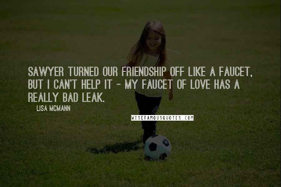 Lisa McMann Quotes: Sawyer turned our friendship off like a faucet, but I can't help it - my faucet of love has a really bad leak.