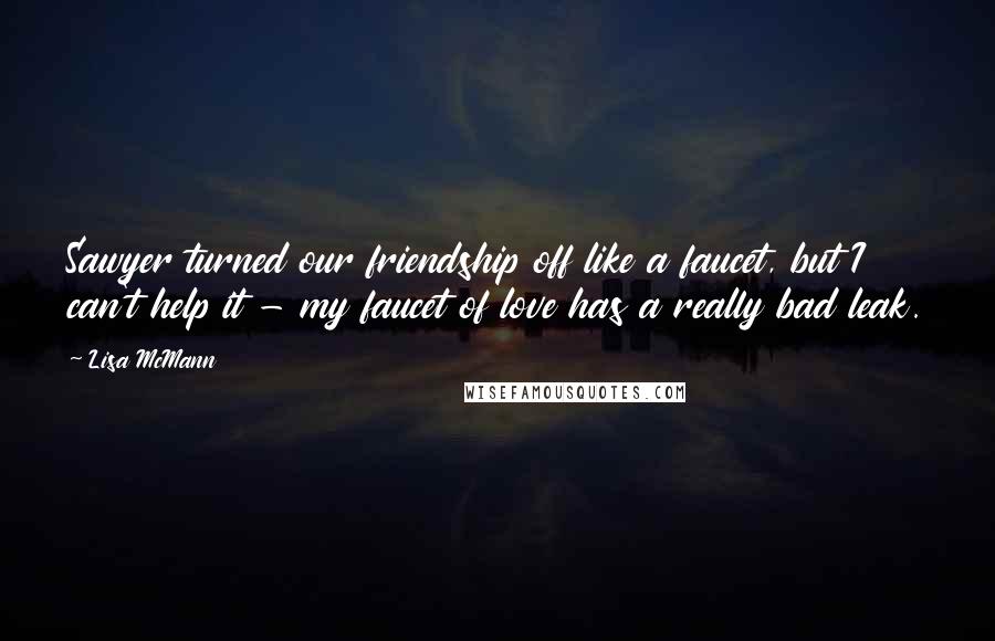 Lisa McMann Quotes: Sawyer turned our friendship off like a faucet, but I can't help it - my faucet of love has a really bad leak.