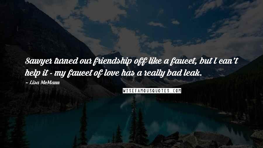 Lisa McMann Quotes: Sawyer turned our friendship off like a faucet, but I can't help it - my faucet of love has a really bad leak.