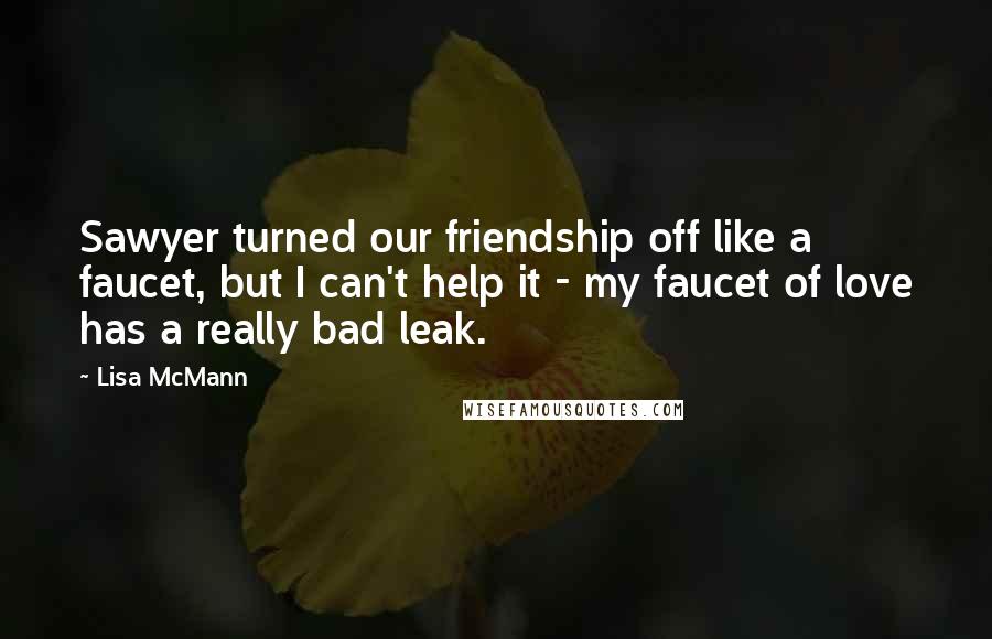Lisa McMann Quotes: Sawyer turned our friendship off like a faucet, but I can't help it - my faucet of love has a really bad leak.