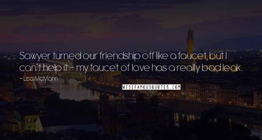 Lisa McMann Quotes: Sawyer turned our friendship off like a faucet, but I can't help it - my faucet of love has a really bad leak.