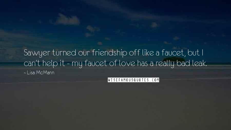 Lisa McMann Quotes: Sawyer turned our friendship off like a faucet, but I can't help it - my faucet of love has a really bad leak.