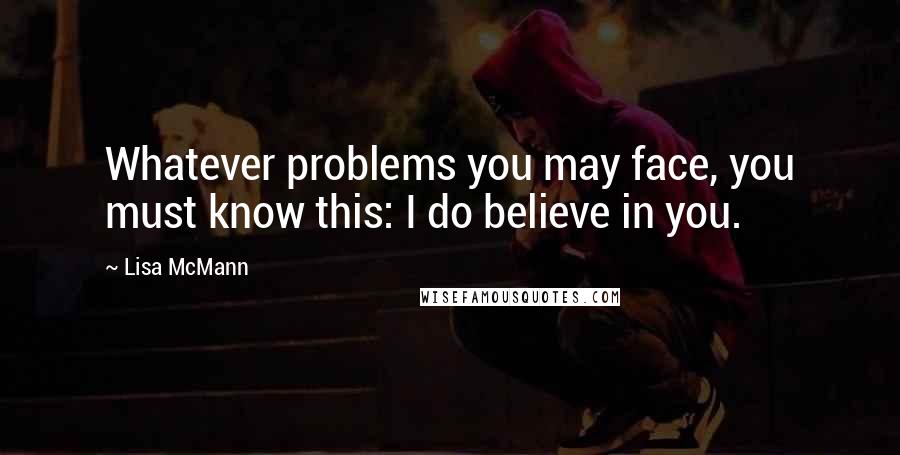 Lisa McMann Quotes: Whatever problems you may face, you must know this: I do believe in you.