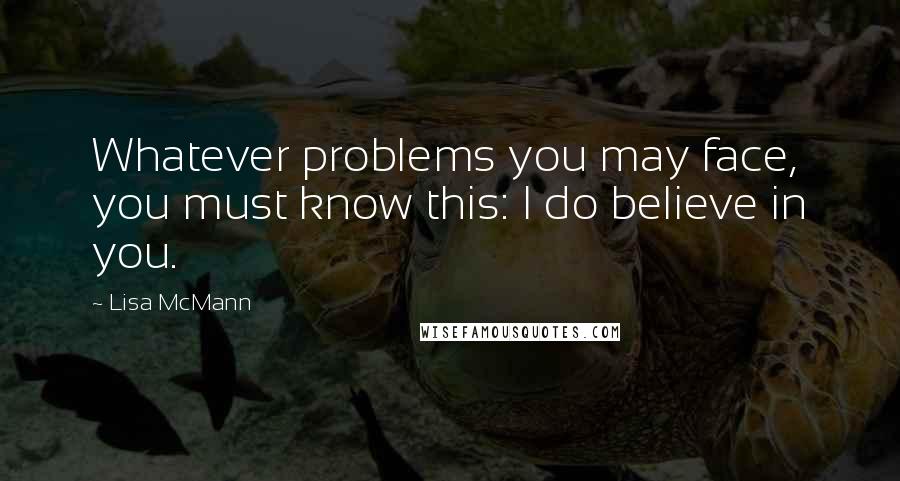 Lisa McMann Quotes: Whatever problems you may face, you must know this: I do believe in you.