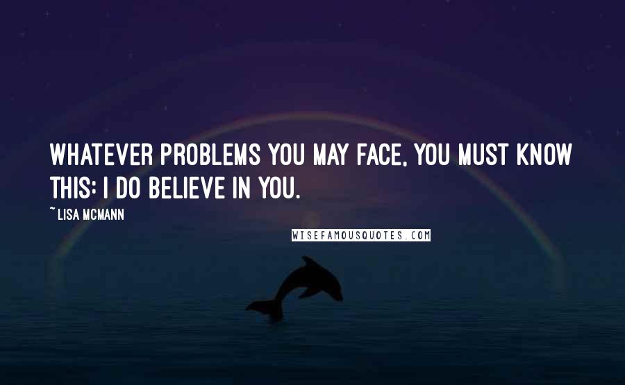 Lisa McMann Quotes: Whatever problems you may face, you must know this: I do believe in you.