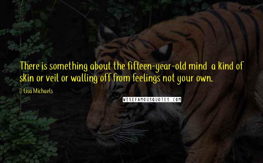 Lisa Michaels Quotes: There is something about the fifteen-year-old mind a kind of skin or veil or walling off from feelings not your own.