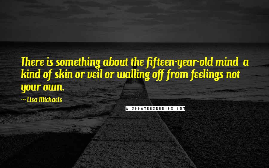 Lisa Michaels Quotes: There is something about the fifteen-year-old mind  a kind of skin or veil or walling off from feelings not your own.