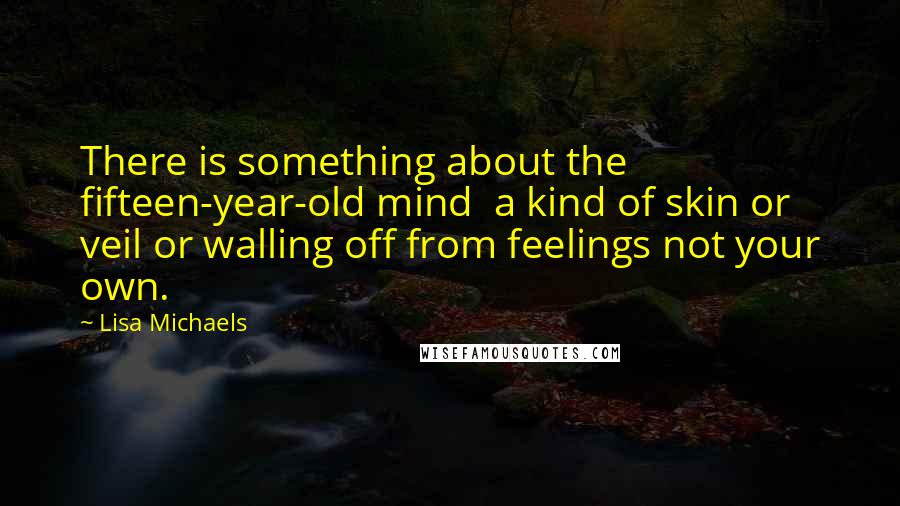 Lisa Michaels Quotes: There is something about the fifteen-year-old mind  a kind of skin or veil or walling off from feelings not your own.