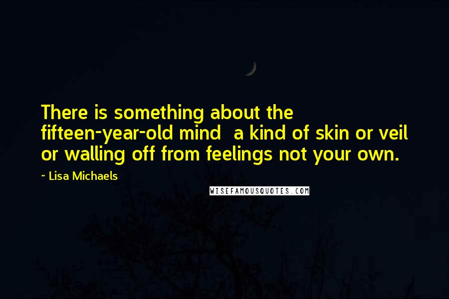 Lisa Michaels Quotes: There is something about the fifteen-year-old mind  a kind of skin or veil or walling off from feelings not your own.