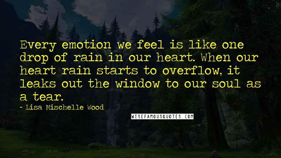 Lisa Mischelle Wood Quotes: Every emotion we feel is like one drop of rain in our heart. When our heart rain starts to overflow, it leaks out the window to our soul as a tear.
