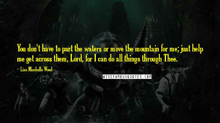 Lisa Mischelle Wood Quotes: You don't have to part the waters or move the mountain for me; just help me get across them, Lord, for I can do all things through Thee.