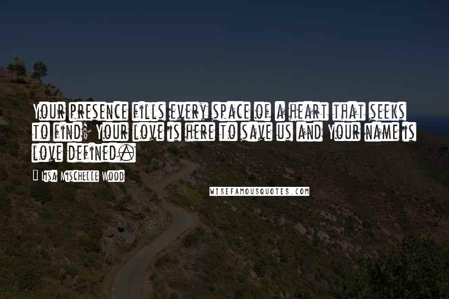 Lisa Mischelle Wood Quotes: Your presence fills every space of a heart that seeks to find; Your love is here to save us and Your name is love defined.