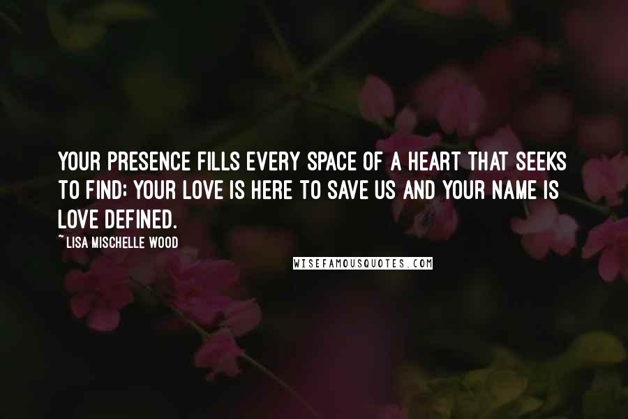 Lisa Mischelle Wood Quotes: Your presence fills every space of a heart that seeks to find; Your love is here to save us and Your name is love defined.