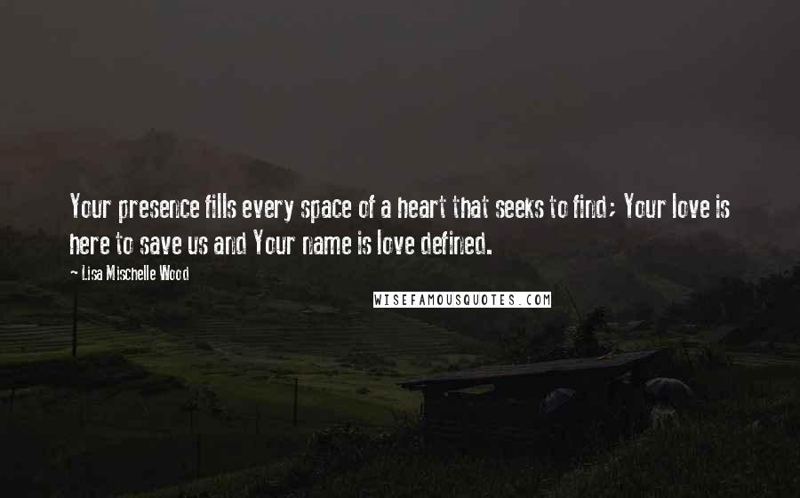 Lisa Mischelle Wood Quotes: Your presence fills every space of a heart that seeks to find; Your love is here to save us and Your name is love defined.