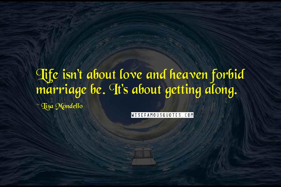 Lisa Mondello Quotes: Life isn't about love and heaven forbid marriage be. It's about getting along.