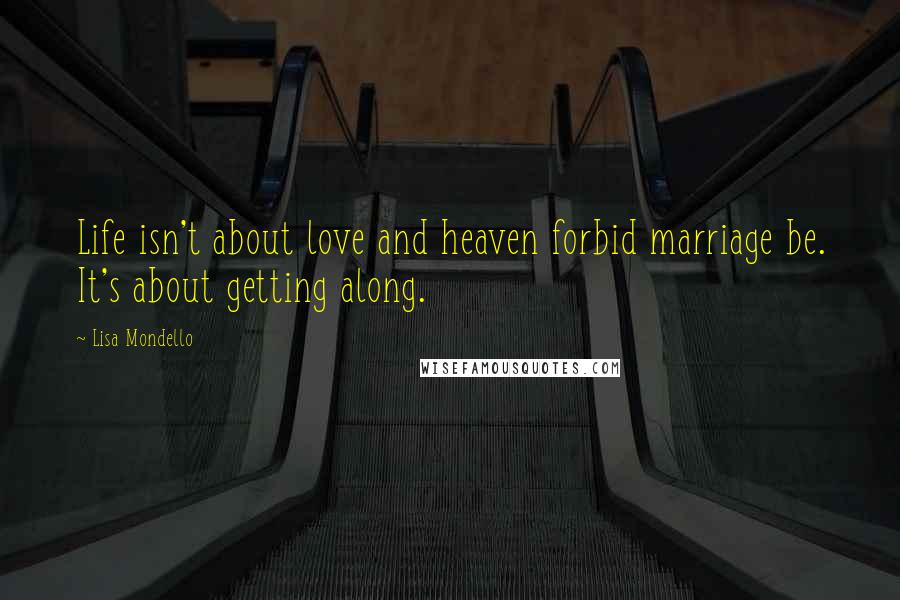 Lisa Mondello Quotes: Life isn't about love and heaven forbid marriage be. It's about getting along.