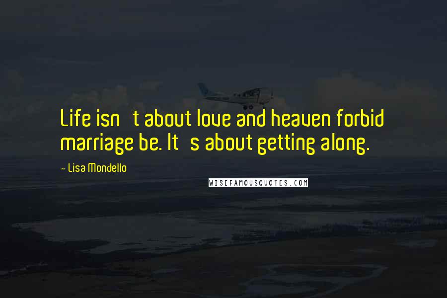 Lisa Mondello Quotes: Life isn't about love and heaven forbid marriage be. It's about getting along.