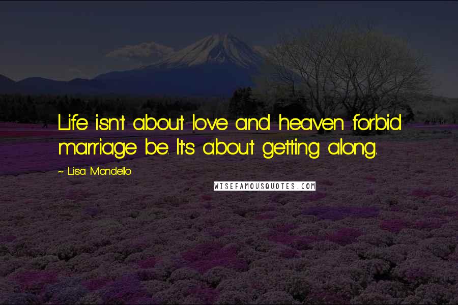 Lisa Mondello Quotes: Life isn't about love and heaven forbid marriage be. It's about getting along.