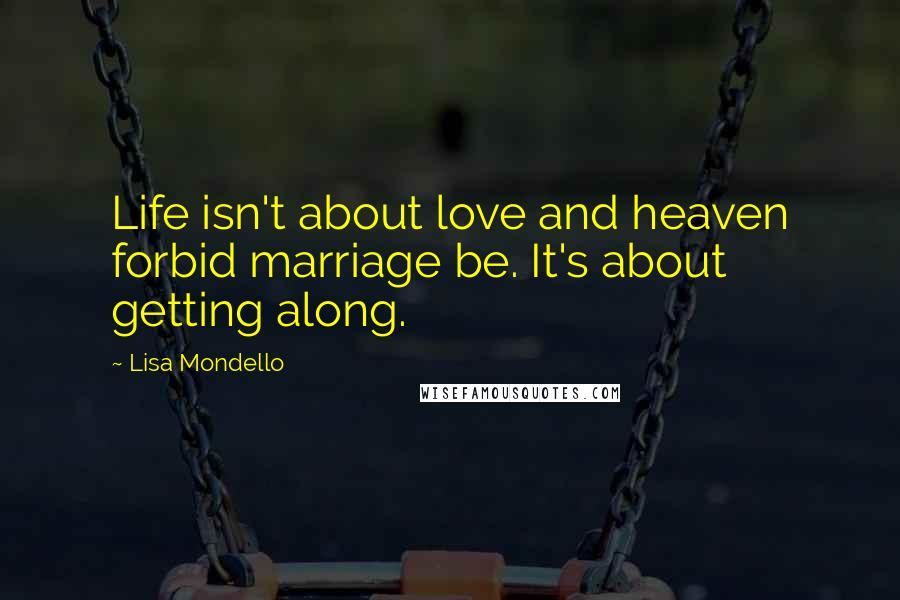 Lisa Mondello Quotes: Life isn't about love and heaven forbid marriage be. It's about getting along.