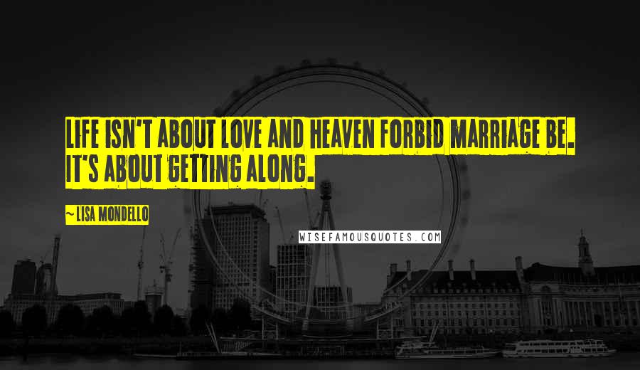 Lisa Mondello Quotes: Life isn't about love and heaven forbid marriage be. It's about getting along.