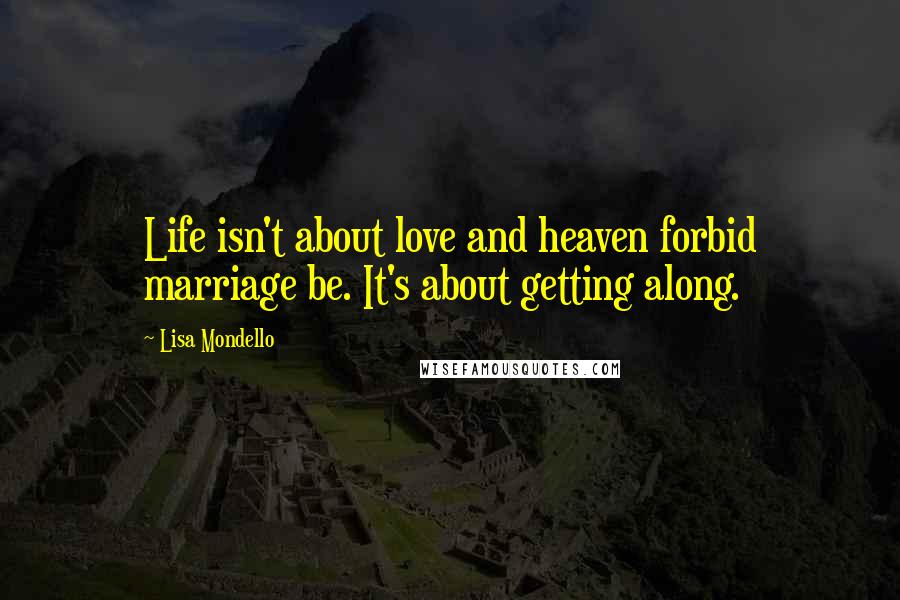 Lisa Mondello Quotes: Life isn't about love and heaven forbid marriage be. It's about getting along.