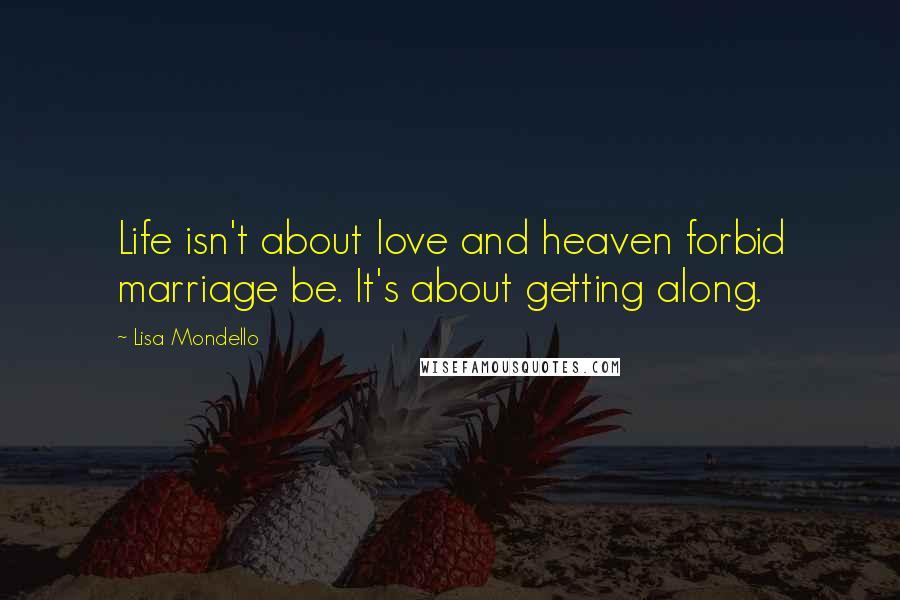Lisa Mondello Quotes: Life isn't about love and heaven forbid marriage be. It's about getting along.