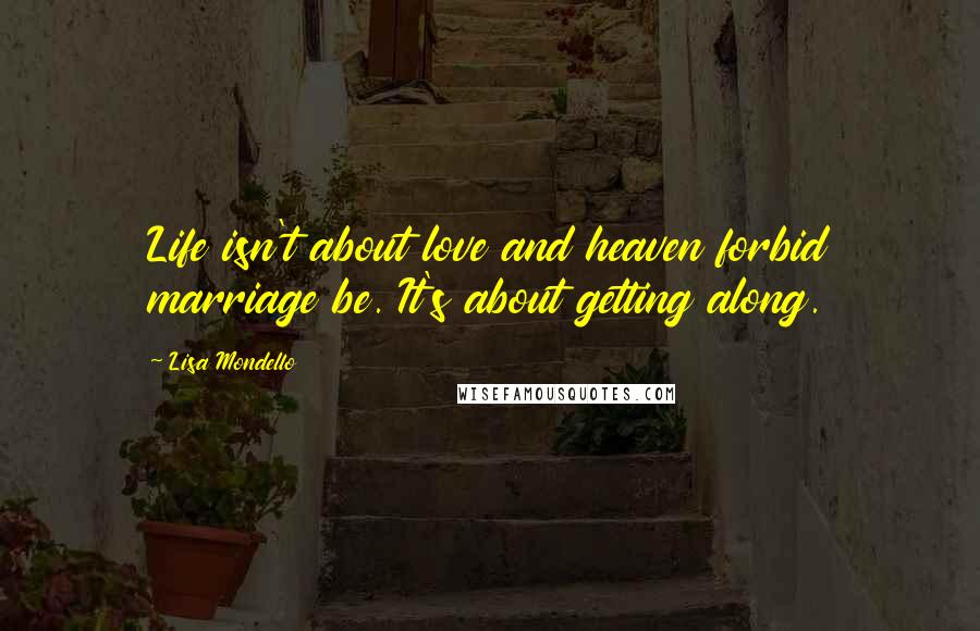 Lisa Mondello Quotes: Life isn't about love and heaven forbid marriage be. It's about getting along.