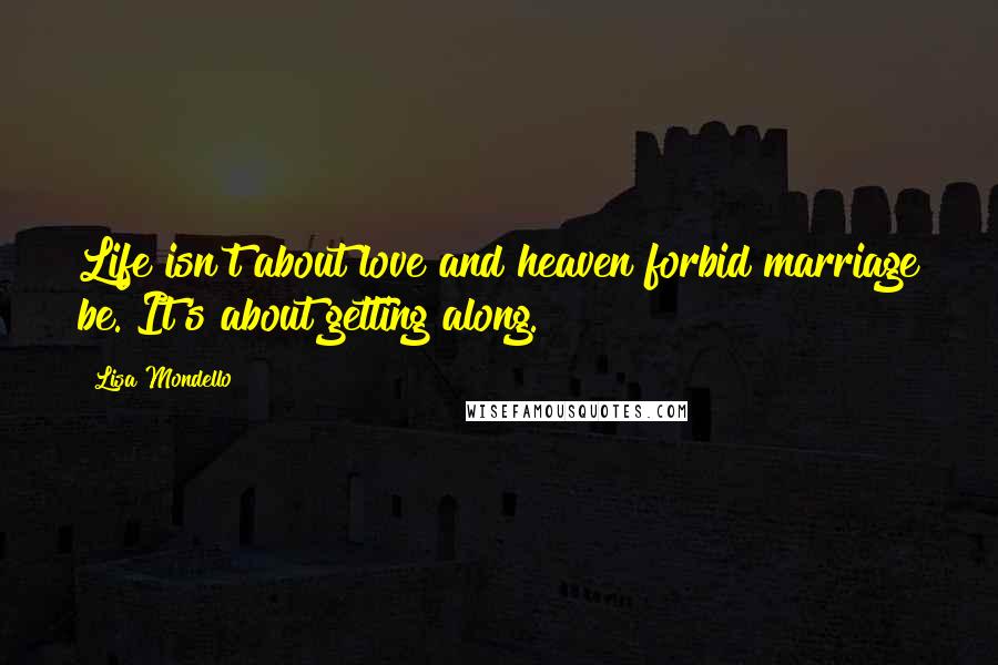 Lisa Mondello Quotes: Life isn't about love and heaven forbid marriage be. It's about getting along.