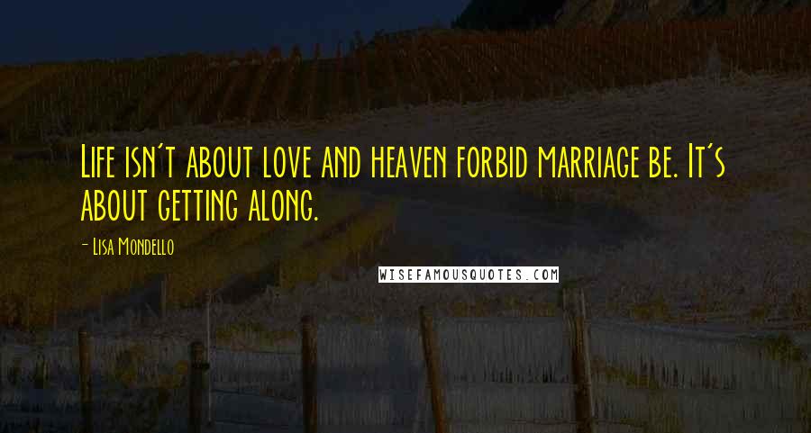 Lisa Mondello Quotes: Life isn't about love and heaven forbid marriage be. It's about getting along.