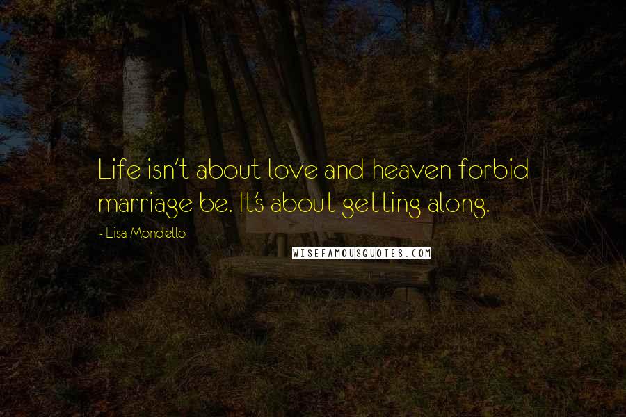 Lisa Mondello Quotes: Life isn't about love and heaven forbid marriage be. It's about getting along.