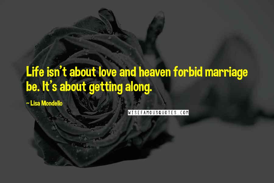 Lisa Mondello Quotes: Life isn't about love and heaven forbid marriage be. It's about getting along.