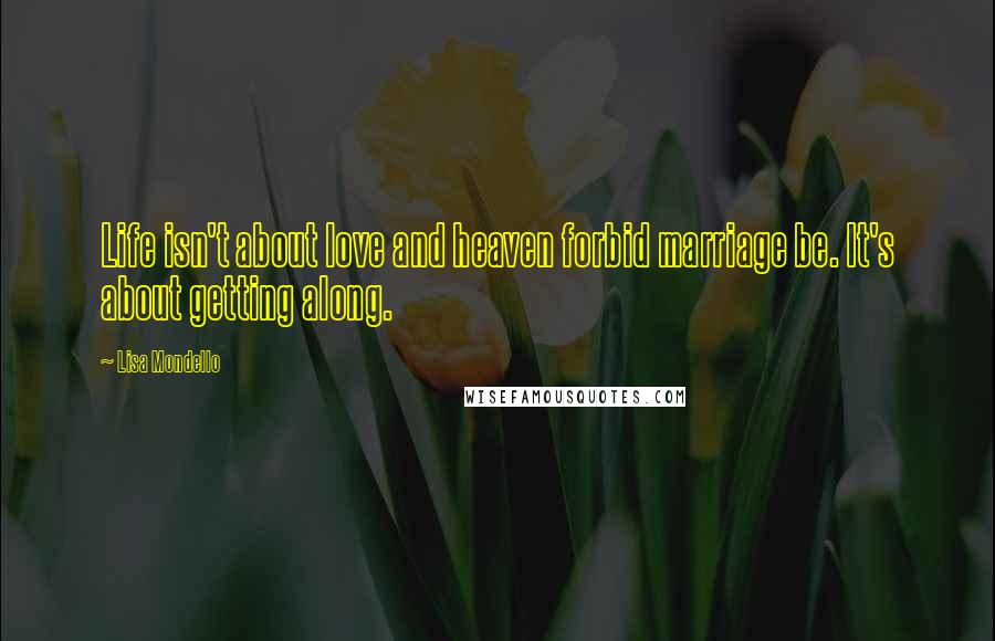 Lisa Mondello Quotes: Life isn't about love and heaven forbid marriage be. It's about getting along.