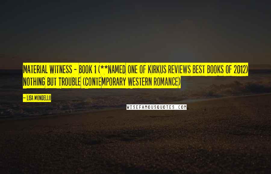 Lisa Mondello Quotes: Material Witness - book 1 (**Named one of Kirkus Reviews Best Books of 2012) Nothing But Trouble (Contemporary Western Romance)