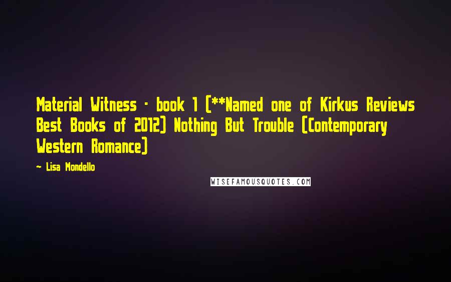 Lisa Mondello Quotes: Material Witness - book 1 (**Named one of Kirkus Reviews Best Books of 2012) Nothing But Trouble (Contemporary Western Romance)